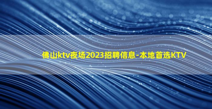 佛山ktv夜场2023招聘信息-本地首选KTV