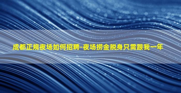 成都正规夜场如何招聘-夜场捞金脱身只需跟我一年