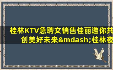 桂林KTV急聘女销售佳丽邀你共创美好未来—桂林夜场招聘职位要求及面试流程