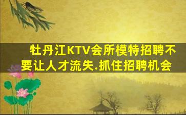 牡丹江KTV会所模特招聘不要让人才流失.抓住招聘机会